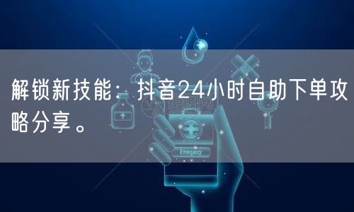 解锁新技能：抖音24小时自助下单攻略分享。