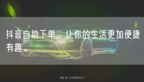 抖音自助下单，让你的生活更加便捷有趣。