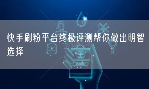 快手刷粉平台终极评测帮你做出明智选择