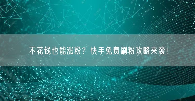 不花钱也能涨粉？快手免费刷粉攻略来袭！