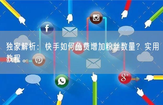 独家解析：快手如何免费增加粉丝数量？实用教程。