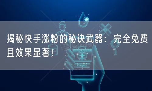 揭秘快手涨粉的秘诀武器：完全免费且效果显著！