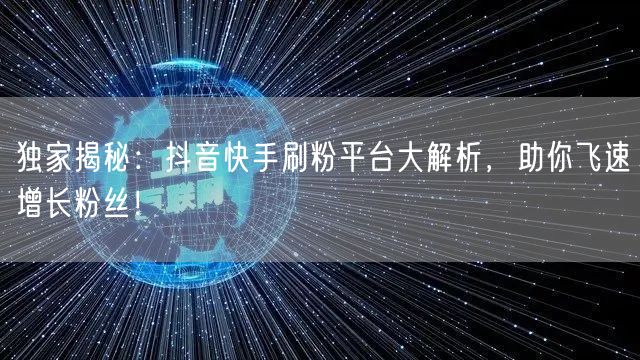 独家揭秘：抖音快手刷粉平台大解析，助你飞速增长粉丝！