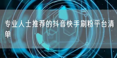 专业人士推荐的抖音快手刷粉平台清单
