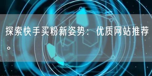 探索快手买粉新姿势：优质网站推荐。