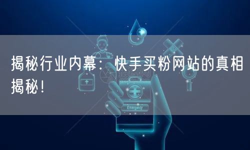 揭秘行业内幕：快手买粉网站的真相揭秘！