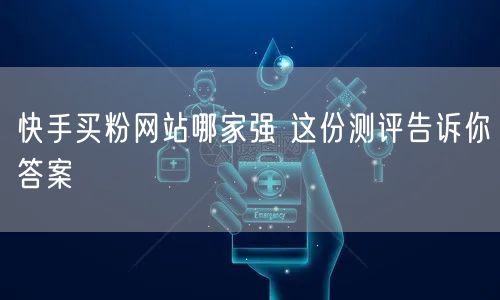 快手买粉网站哪家强 这份测评告诉你答案