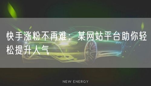 快手涨粉不再难：某网站平台助你轻松提升人气