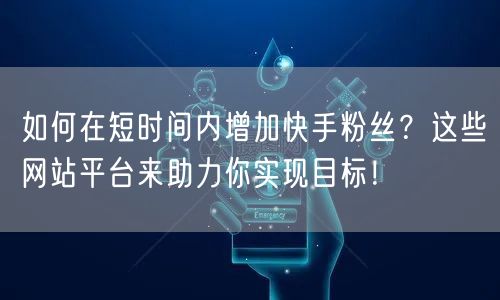 如何在短时间内增加快手粉丝？这些网站平台来助力你实现目标！