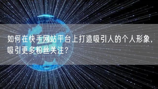 如何在快手网站平台上打造吸引人的个人形象，吸引更多粉丝关注？