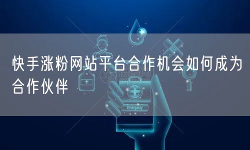 快手涨粉网站平台合作机会如何成为合作伙伴