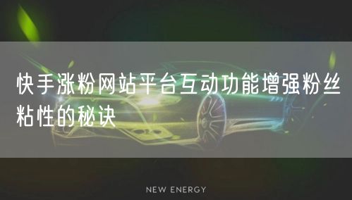 快手涨粉网站平台互动功能增强粉丝粘性的秘诀