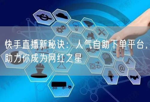 快手直播新秘诀：人气自助下单平台，助力你成为网红之星