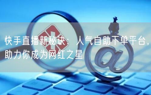 快手直播新秘诀：人气自助下单平台，助力你成为网红之星