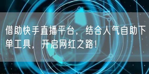 借助快手直播平台，结合人气自助下单工具，开启网红之路！