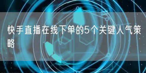 快手直播在线下单的5个关键人气策略