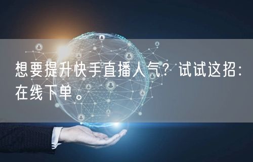 想要提升快手直播人气？试试这招：在线下单。