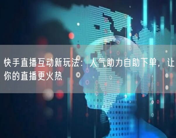 快手直播互动新玩法：人气助力自助下单，让你的直播更火热