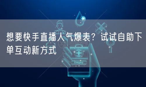 想要快手直播人气爆表？试试自助下单互动新方式