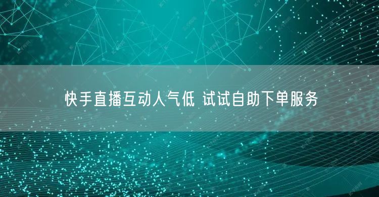 快手直播互动人气低 试试自助下单服务