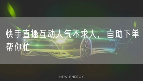 快手直播互动人气不求人，自助下单帮你忙