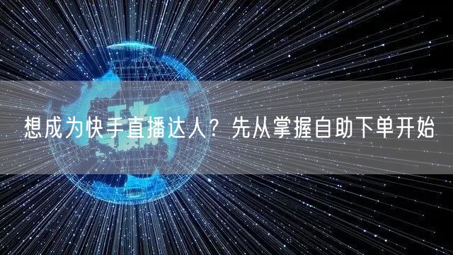 想成为快手直播达人？先从掌握自助下单开始