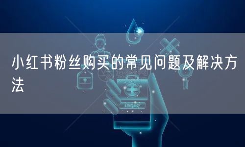 小红书粉丝购买的常见问题及解决方法