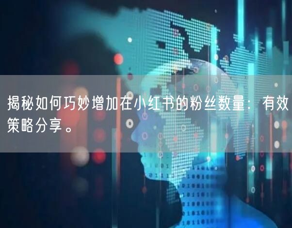 揭秘如何巧妙增加在小红书的粉丝数量：有效策略分享。