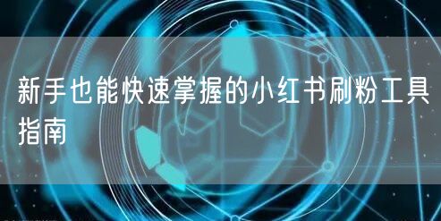 新手也能快速掌握的小红书刷粉工具指南