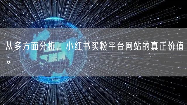 从多方面分析，小红书买粉平台网站的真正价值。