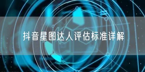 抖音星图达人评估标准详解