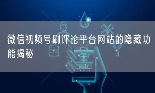 微信视频号刷评论平台网站的隐藏功能揭秘