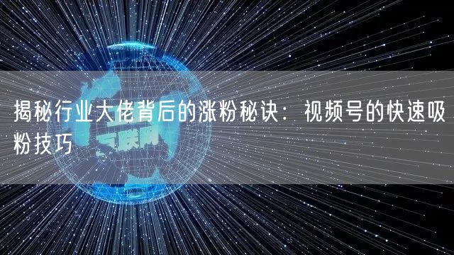 揭秘行业大佬背后的涨粉秘诀：视频号的快速吸粉技巧