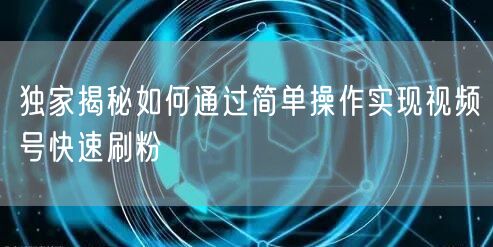 独家揭秘如何通过简单操作实现视频号快速刷粉