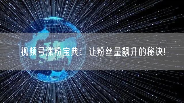 视频号涨粉宝典：让粉丝量飙升的秘诀!