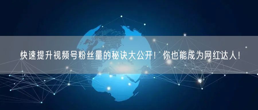 快速提升视频号粉丝量的秘诀大公开！你也能成为网红达人！
