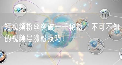 短视频粉丝突破一千秘籍：不可不知的视频号涨粉技巧！