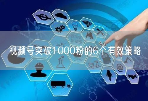 视频号突破1000粉的6个有效策略