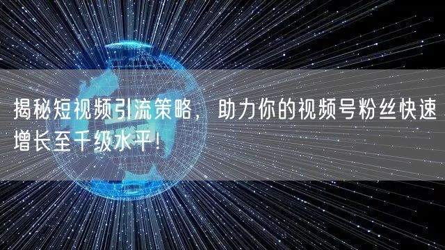 揭秘短视频引流策略，助力你的视频号粉丝快速增长至千级水平！