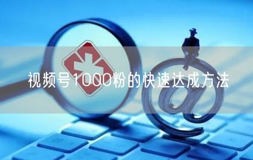 视频号1000粉的快速达成方法