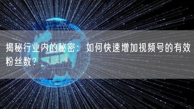 揭秘行业内的秘密：如何快速增加视频号的有效粉丝数？