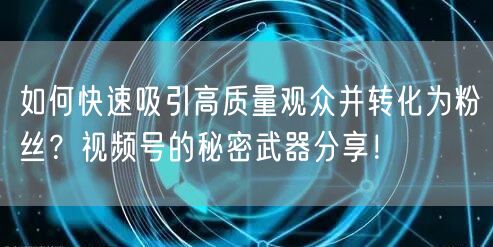 如何快速吸引高质量观众并转化为粉丝？视频号的秘密武器分享！