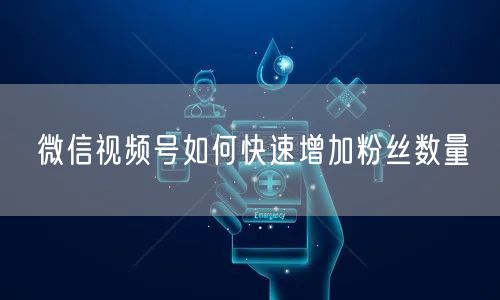 微信视频号如何快速增加粉丝数量