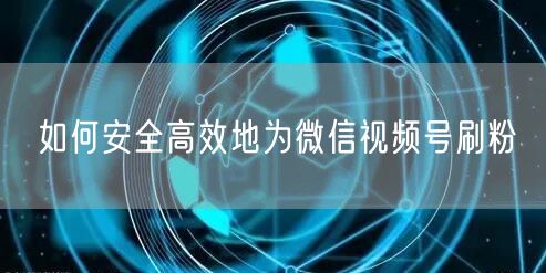 如何安全高效地为微信视频号刷粉