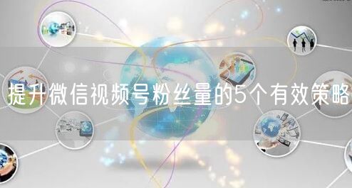 提升微信视频号粉丝量的5个有效策略