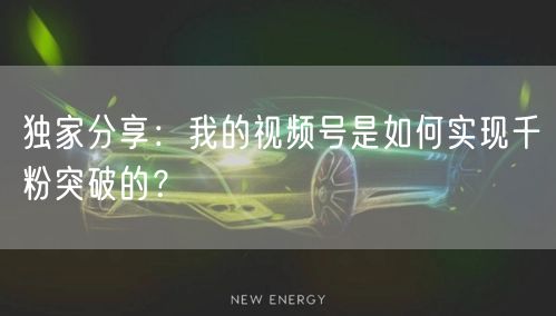 独家分享：我的视频号是如何实现千粉突破的？