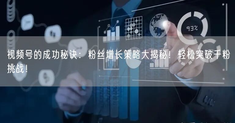 视频号的成功秘诀：粉丝增长策略大揭秘！轻松突破千粉挑战！
