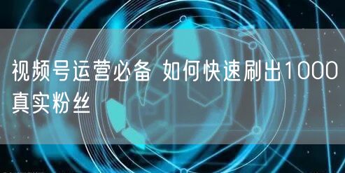视频号运营必备 如何快速刷出1000真实粉丝