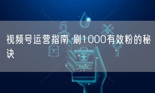 视频号运营指南 刷1000有效粉的秘诀