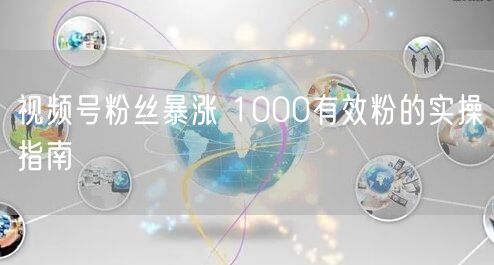 视频号粉丝暴涨 1000有效粉的实操指南